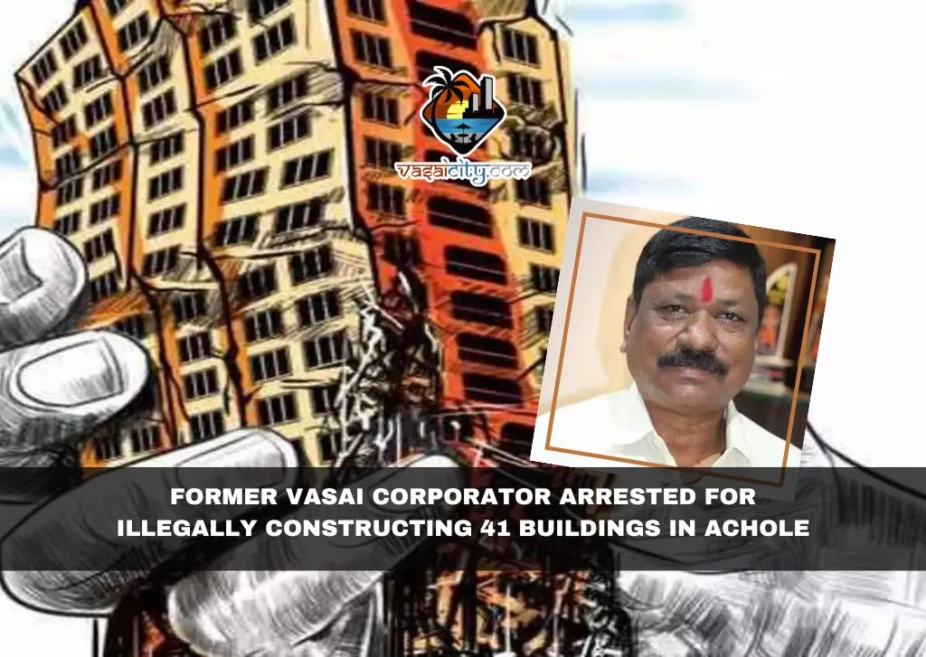 Former Vasai Corporator Arrested for Illegally Constructing 41 Buildings in Achole Former Vasai Corporator Arrested for Illegally Constructing 41 Buildings in Achole
